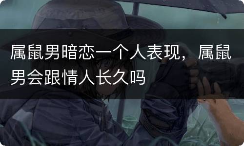 属鼠男暗恋一个人表现，属鼠男会跟情人长久吗