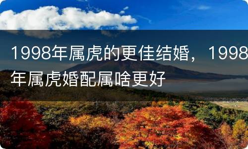 1998年属虎的更佳结婚，1998年属虎婚配属啥更好