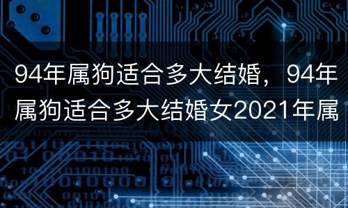 94年属狗适合多大结婚，94年属狗适合多大结婚女2021年属于什么生肖