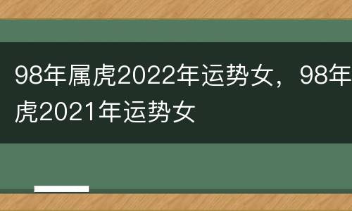 98年属虎2022年运势女，98年虎2021年运势女