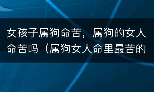 女孩子属狗命苦，属狗的女人命苦吗（属狗女人命里最苦的出生月份）