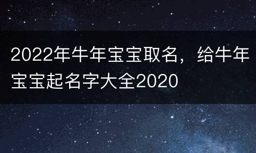 2022年牛年宝宝取名，给牛年宝宝起名字大全2020