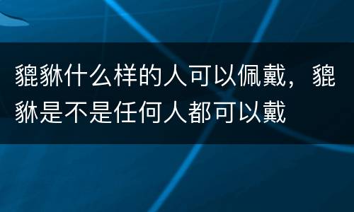 貔貅什么样的人可以佩戴，貔貅是不是任何人都可以戴