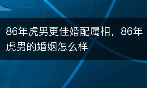 86年虎男更佳婚配属相，86年虎男的婚姻怎么样