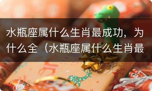 水瓶座属什么生肖最成功，为什么全（水瓶座属什么生肖最成功,为什么全是天蝎座）