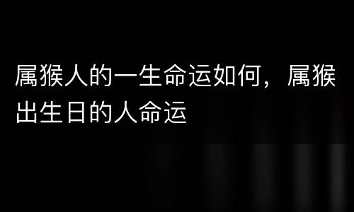 属猴人的一生命运如何，属猴出生日的人命运