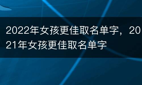 2022年女孩更佳取名单字，2021年女孩更佳取名单字
