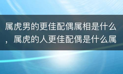 属虎男的更佳配偶属相是什么，属虎的人更佳配偶是什么属相