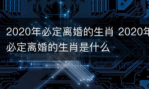 2020年必定离婚的生肖 2020年必定离婚的生肖是什么