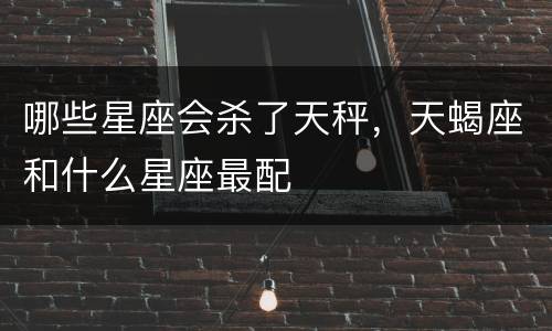 哪些星座会杀了天秤，天蝎座和什么星座最配