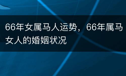 66年女属马人运势，66年属马女人的婚姻状况