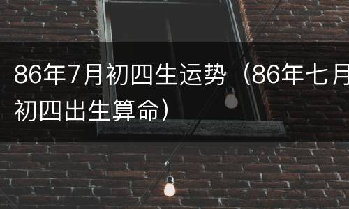 86年7月初四生运势（86年七月初四出生算命）