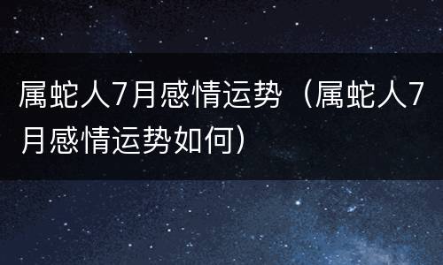 属蛇人7月感情运势（属蛇人7月感情运势如何）