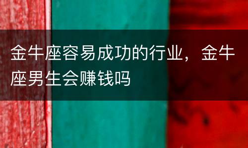 金牛座容易成功的行业，金牛座男生会赚钱吗