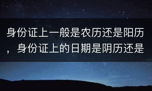 身份证上一般是农历还是阳历，身份证上的日期是阴历还是阳历