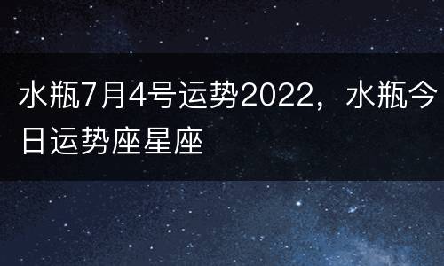 水瓶7月4号运势2022，水瓶今日运势座星座
