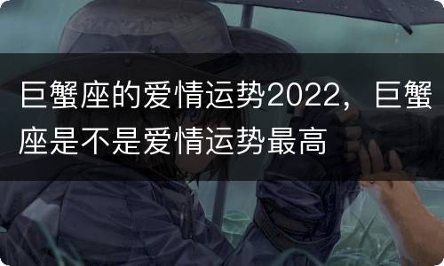 巨蟹座的爱情运势2022，巨蟹座是不是爱情运势最高