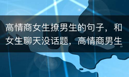 高情商女生撩男生的句子，和女生聊天没话题，高情商男生的第一句话都怎么说