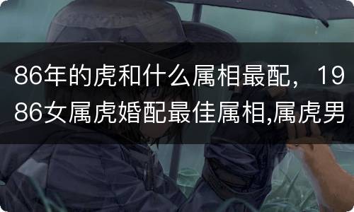 86年的虎和什么属相最配，1986女属虎婚配最佳属相,属虎男