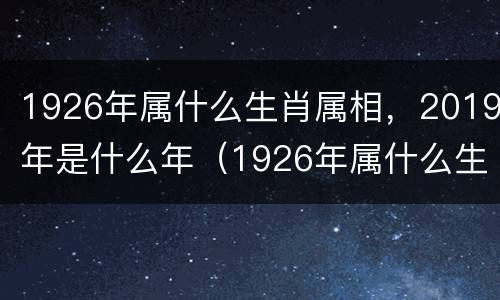 1926年属什么生肖属相，2019年是什么年（1926年属什么生肖属相今年多少岁）