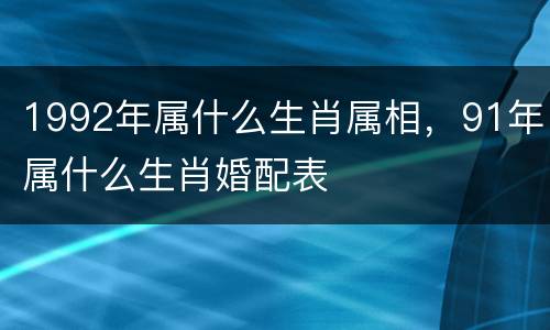 1992年属什么生肖属相，91年属什么生肖婚配表
