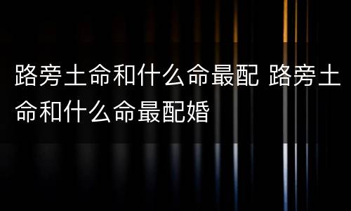 路旁土命和什么命最配 路旁土命和什么命最配婚