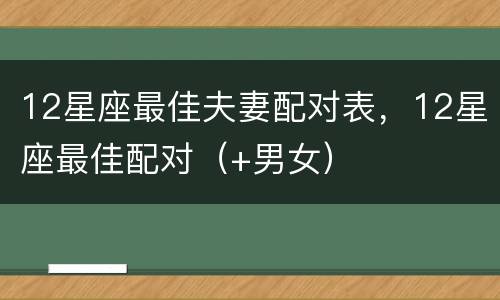12星座最佳夫妻配对表，12星座最佳配对（+男女）