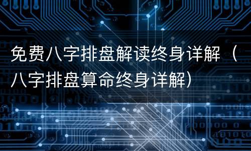 免费八字排盘解读终身详解（八字排盘算命终身详解）