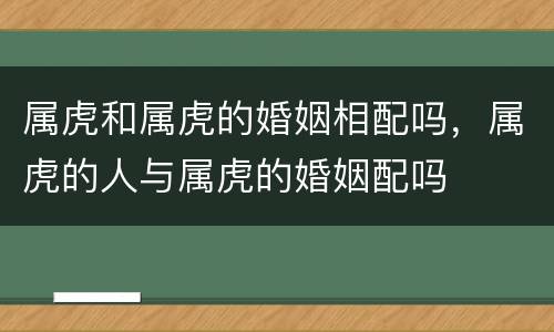 属虎和属虎的婚姻相配吗，属虎的人与属虎的婚姻配吗