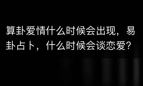 算卦爱情什么时候会出现，易卦占卜，什么时候会谈恋爱?