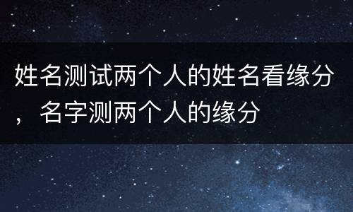 姓名测试两个人的姓名看缘分，名字测两个人的缘分