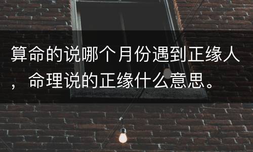 算命的说哪个月份遇到正缘人，命理说的正缘什么意思。