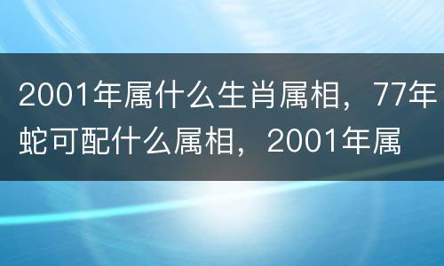 2001年属什么生肖属相，77年蛇可配什么属相，2001年属