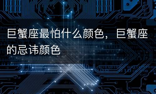 巨蟹座最怕什么颜色，巨蟹座的忌讳颜色