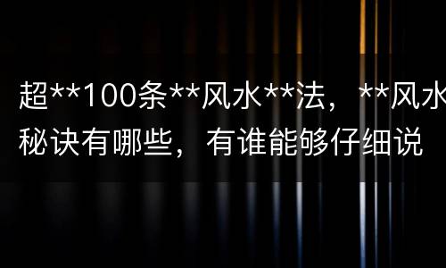 超**100条**风水**法，**风水秘诀有哪些，有谁能够仔细说一下