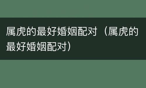属虎的最好婚姻配对（属虎的最好婚姻配对）