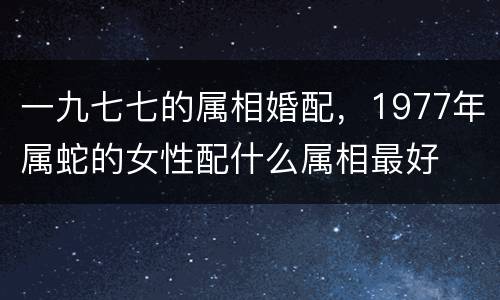一九七七的属相婚配，1977年属蛇的女性配什么属相最好