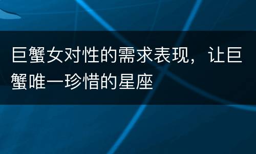 巨蟹女对性的需求表现，让巨蟹唯一珍惜的星座