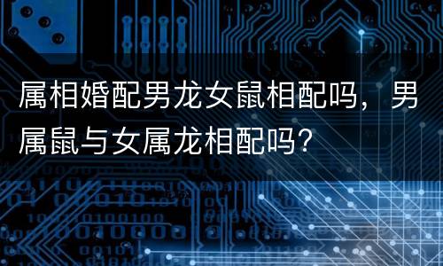 属相婚配男龙女鼠相配吗，男属鼠与女属龙相配吗?