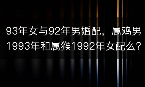 93年女与92年男婚配，属鸡男1993年和属猴1992年女配么?