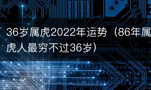 36岁属虎2022年运势（86年属虎人最穷不过36岁）