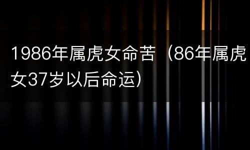 1986年属虎女命苦（86年属虎女37岁以后命运）
