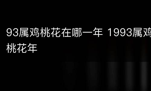 93属鸡桃花在哪一年 1993属鸡桃花年