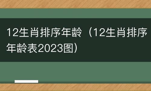 12生肖排序年龄（12生肖排序年龄表2023图）