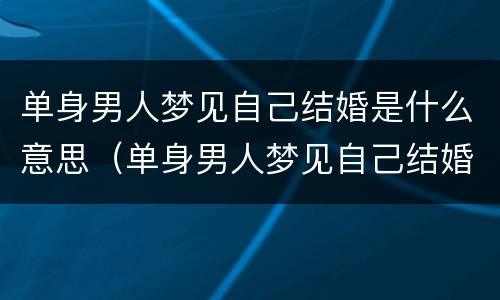 单身男人梦见自己结婚是什么意思（单身男人梦见自己结婚是什么预兆）