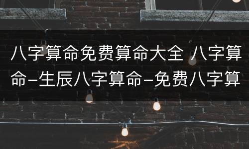 八字算命免费算命大全 八字算命-生辰八字算命-免费八字算命