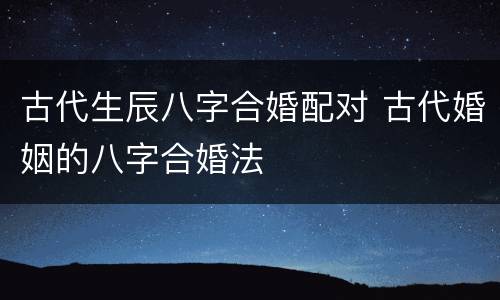 古代生辰八字合婚配对 古代婚姻的八字合婚法