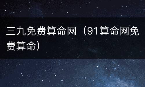 三九免费算命网（91算命网免费算命）