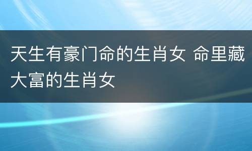 天生有豪门命的生肖女 命里藏大富的生肖女