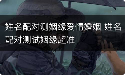 姓名配对测姻缘爱情婚姻 姓名配对测试姻缘超准